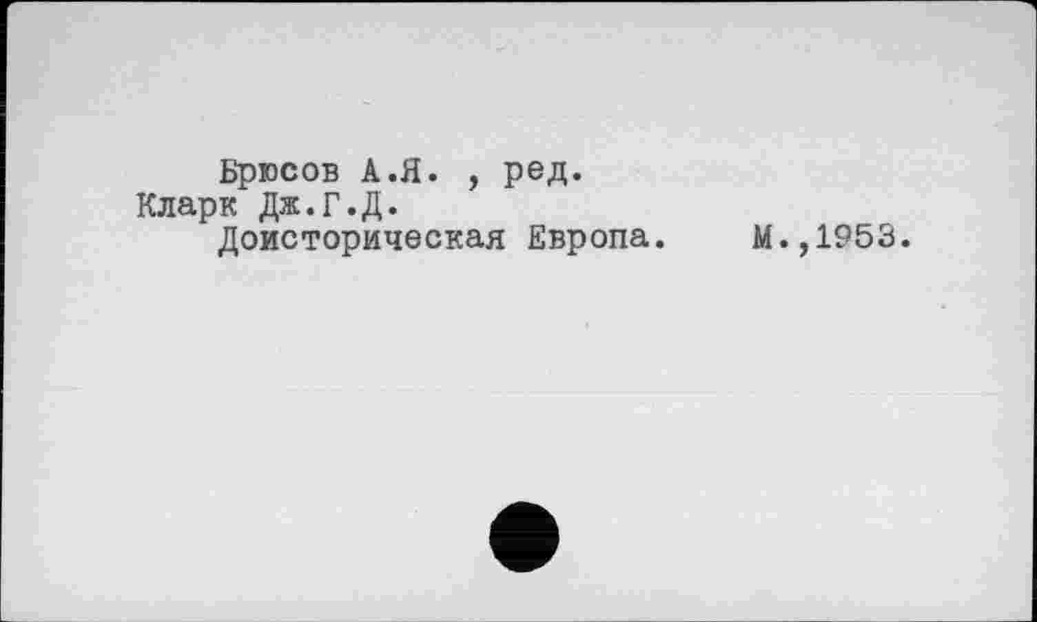 ﻿Брюсов А.Я. , ред. Кларк Дж.Г.Д.
Доисторическая Европа.
М.,1953.